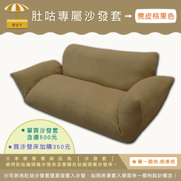 肚咕專屬沙發套→麂皮棕果色 BUY 單買沙發套 含運500元 -買沙發床加購350元 ※本款販售商品為【沙發套】 ★單一顏色:棕果色 適用肚咕貓頭鷹沙發床及掌腳肚咕猫頭鷹沙發床。 ※可拆洗肚咕沙發套是直接套入沙發,如同床罩罩套入彈簧床一樣的設計概念!