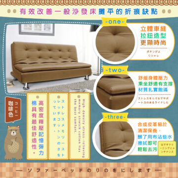 有效改善一般沙發床攤平的折痕缺點 -one- 立體車縫 拉鈕造型 更顯時尚 ボタンがよ リシャレ - t w o - 舒緩身體壓力 乘坐舒適有支撐 材質扎實飽滿 ストレスをらげるでサポ ート力のあるライドした -three- 合成皮革易於 清潔保養, 臟了用布沾些水 擦拭即可 はですクリ ーニングとメ 輕鬆去污 ンテナンス ―ソファーベッドのリのをにします一 High-density stress-relieving: memory stretch cotton Has the best comfort. ンのさを 高密度釋壓記憶彈力 棉具有最佳舒適性。 コーヒー 咖啡色