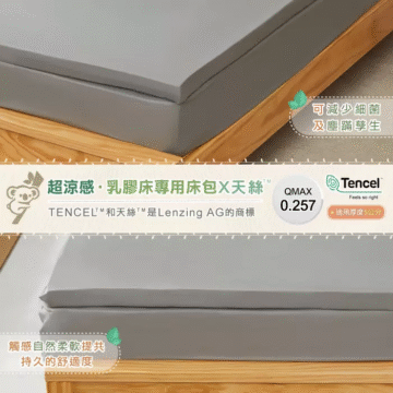 超涼感·乳膠床專用床包X天絲 TENCEL"和天絲'"是Lenzing AG的商標 可減少細菌 及塵蹣孳生 Tencel Feels so right QMAX 0.257 適用厚度5公分 觸感自然柔軟提共 持久的舒適度