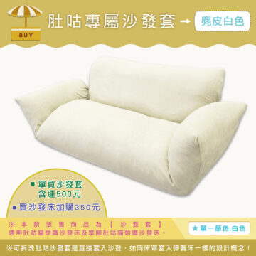 肚咕專屬沙發套→麂皮白色 BUY ■單買沙發套 含運500元 買沙發床加購350元 ※本款販售商品為【沙發套】 單一顏色:白色 適用肚咕貓頭鷹沙發床及掌腳肚咕猫頭鷹沙發床。 ※可拆洗肚咕沙發套是直接套入沙發,如同床罩套入彈簧簧床一樣的設計概念!