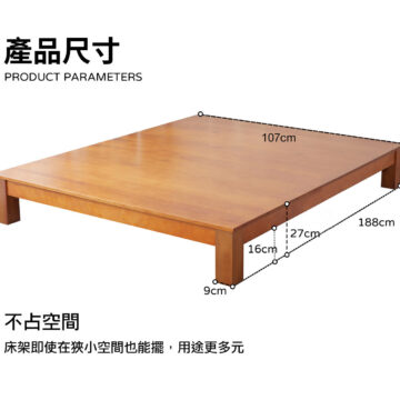 產品尺寸 PRODUCT PARAMETERS 107cm 188cm 127cm 16cm 9cm 不占空間 床架即使在狹小空間也能擺,用途更多元