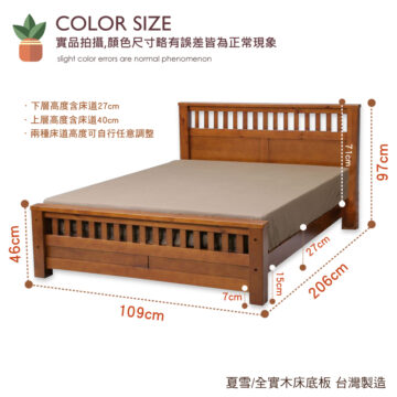 COLOR SIZE 實品拍攝,顏色尺寸略有誤差皆為正常現象 slight color errors are normal phenomenon ・下層高度含床道27cm ·上層高度含床道40cm ·兩種床道高度可自行任意調整 พวZ6 27cm wagt 7cm 206cm 109cm 夏雪/全實木床底板 台灣製造